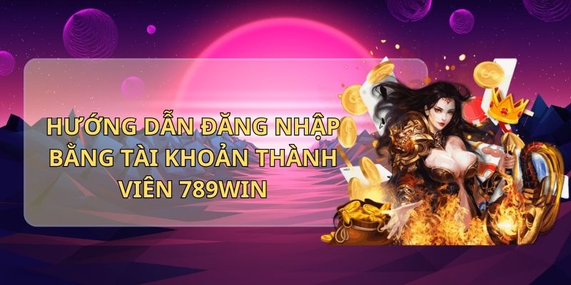 Hướng dẫn đăng nhập bằng tài khoản thành viên 789Win