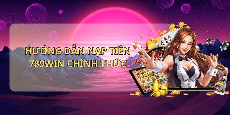 Hướng dẫn nạp tiền 789Win chính thức