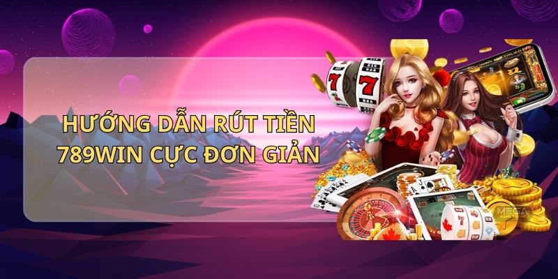 Hướng dẫn rút tiền 789Win cực đơn giản