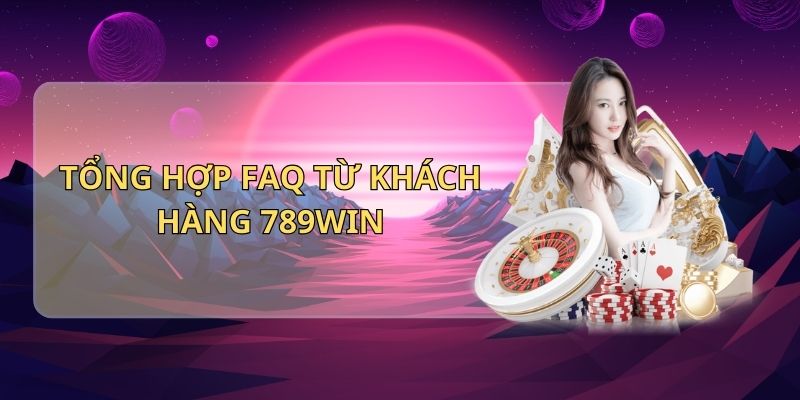 Tổng hợp FAQ từ khách hàng 789Win