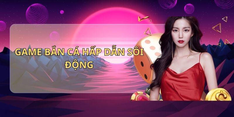 Game bắn cá hấp dẫn sôi động