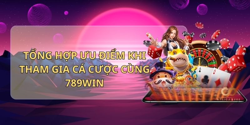 Tổng hợp ưu điểm khi tham gia cá cược cùng 789Win