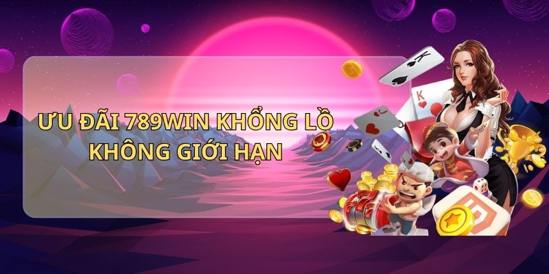 Ưu đãi 789Win khổng lồ không giới hạn