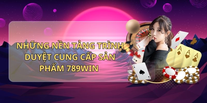 Những nền tảng trình duyệt cung cấp sản phẩm 789Win 