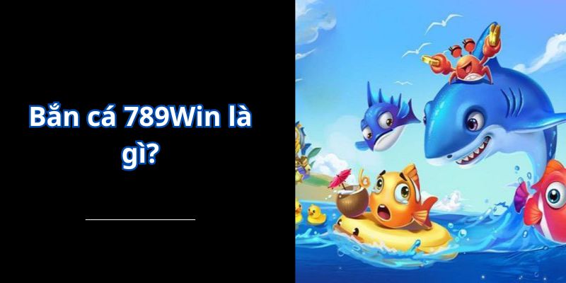 Bắn cá 789Win là gì?