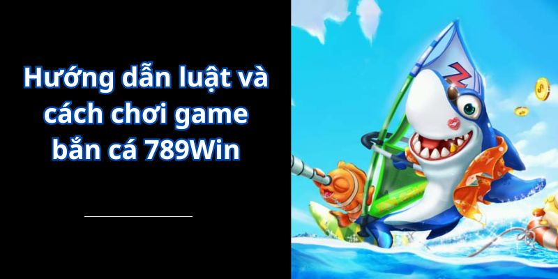 Hướng dẫn luật và cách chơi game bắn cá 789Win