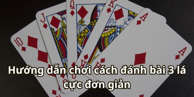 Hướng dẫn chơi cách đánh bài 3 lá cực đơn giản