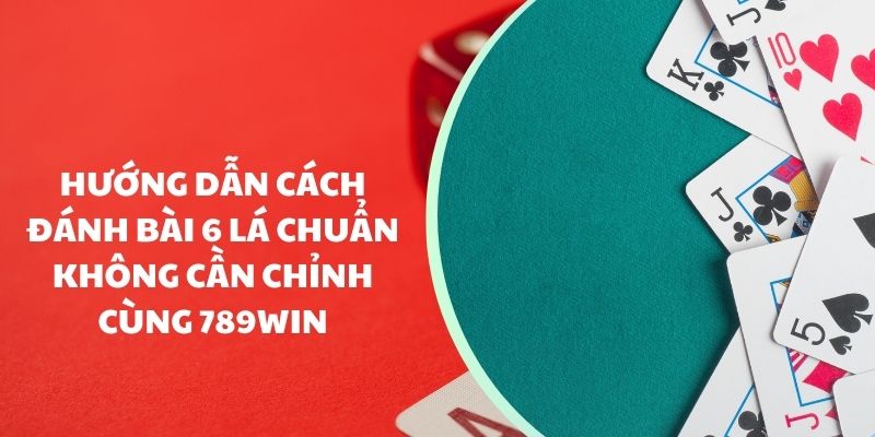 Hướng dẫn luật và cách đánh bài 6 lá tại 789Win