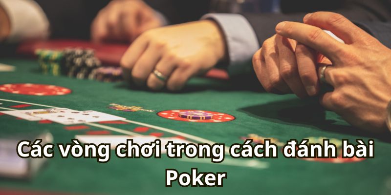 Các vòng chơi trong cách đánh bài Poker