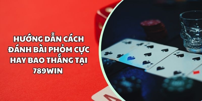 Hướng dẫn cách đánh bài phỏm cực hay bao thắng tại 789Win