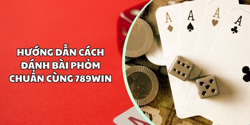 Hướng dẫn cách đánh bài phỏm chuẩn cùng 789Win