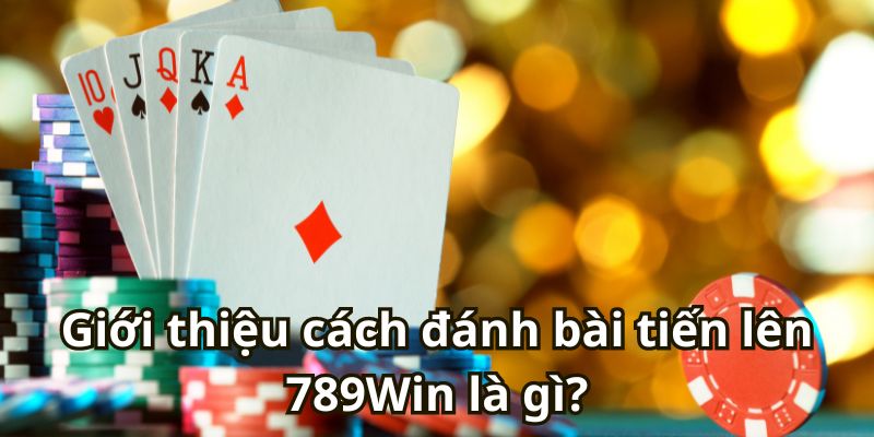 Giới thiệu cách đánh bài tiến lên  789Win là gì?