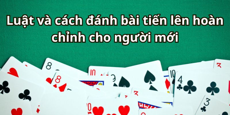 Luật và cách đánh bài tiến lên hoàn chỉnh cho người mới