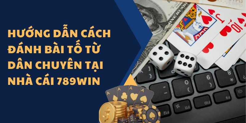 Hướng dẫn cách đánh bài tố từ dân chuyên tại nhà cái 789Win