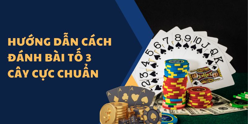 Hướng dẫn cách đánh bài tố 3 cây cực chuẩn