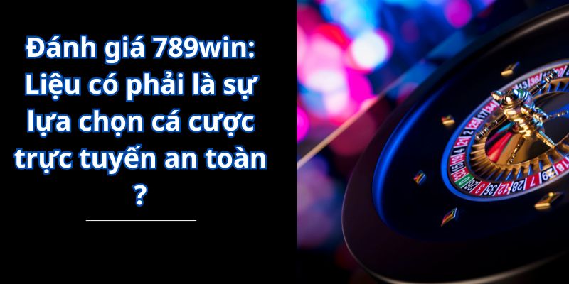 Đánh giá 789win: Liệu có phải là sự lựa chọn cá cược trực tuyến an toàn ?