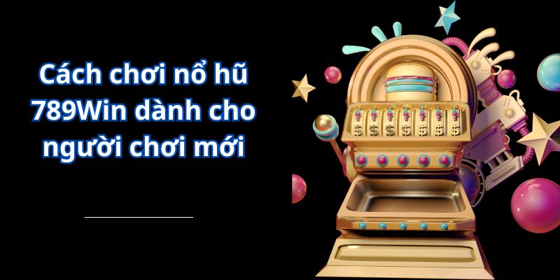 Cách chơi nổ hũ 789Win dành cho người chơi mới