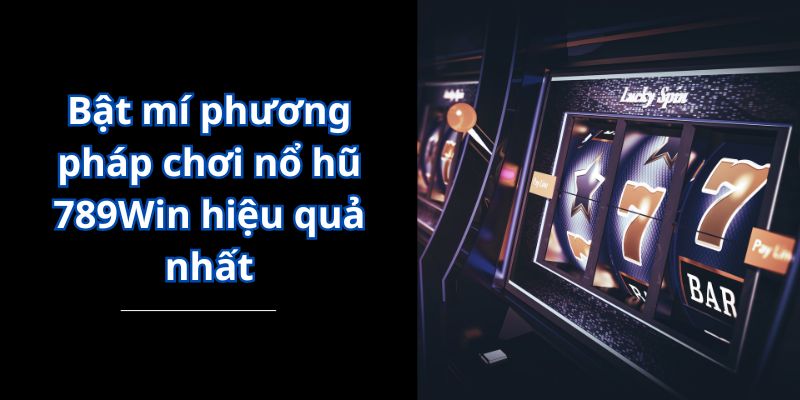 Bật mí phương pháp chơi nổ hũ 789Win hiệu quả nhất