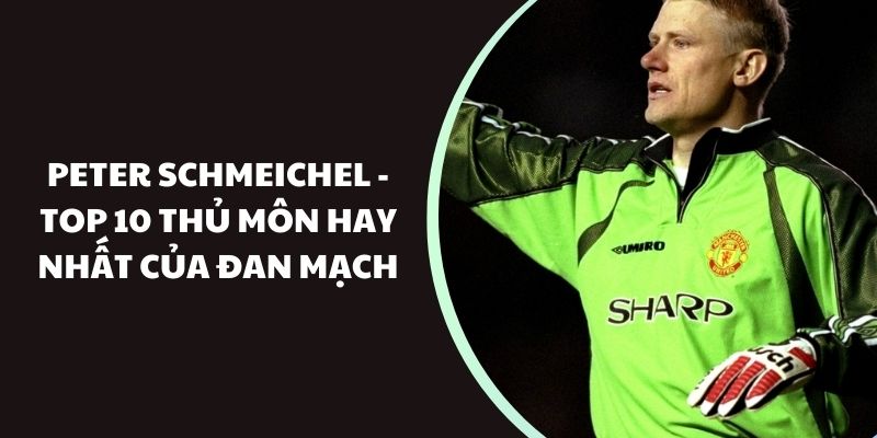 Peter Schmeichel - Top 10 thủ môn hay nhất của Đan Mạch