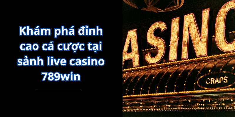 Khám phá đỉnh cao cá cược tại sảnh live casino 789win