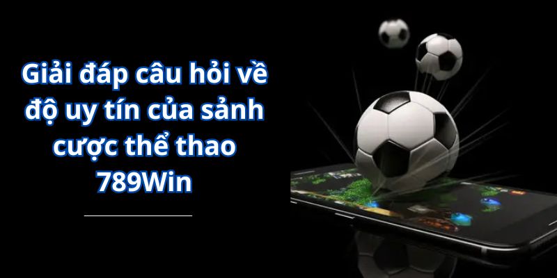 Giải đáp câu hỏi về độ uy tín của sảnh cược thể thao 789Win